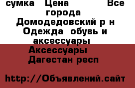 сумка › Цена ­ 2 000 - Все города, Домодедовский р-н Одежда, обувь и аксессуары » Аксессуары   . Дагестан респ.
